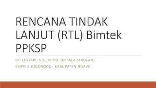 RENCANA TINDAK
LANJUT (RTL) Bimtek
PPKSP
SRI LESTARI, S.S., M.PD. (KEPALA SEKOLAH)
SMPN 2 JOGOROGO - KABUPATEN NGAWI
 