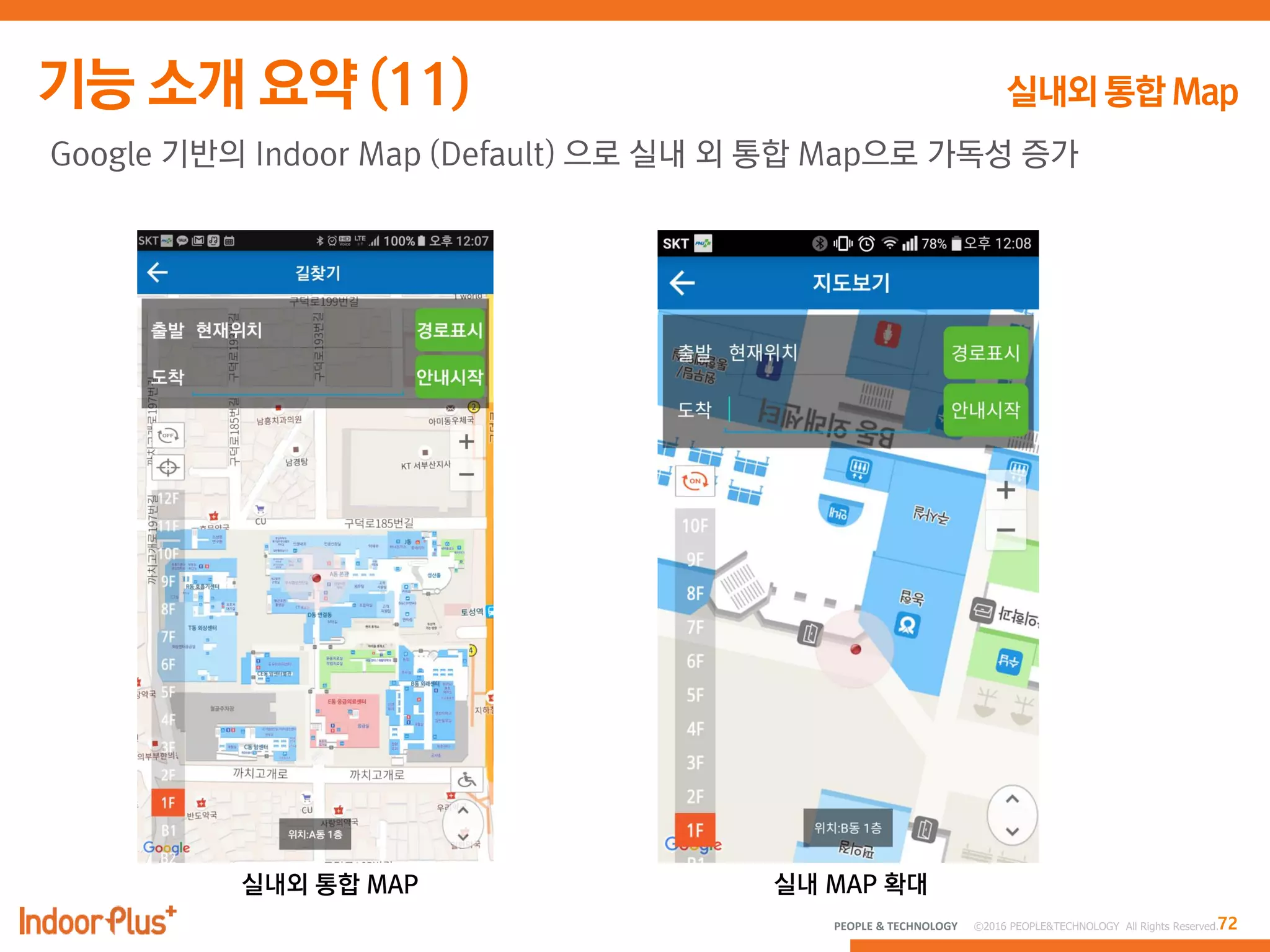 72PEOPLE & TECHNOLOGY © 2016 PEOPLE&TECHNOLOGY All Rights Reserved.
Google 기반의 Indoor Map (Default) 으로 실내 외 통합 Map으로 가독성 증가
실내외 통합 MAP 실내 MAP 확대
 