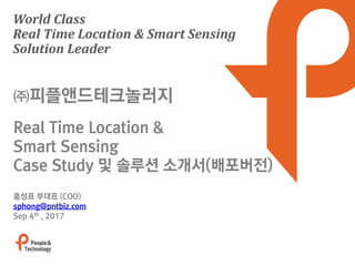 World Class
Real Time Location & Smart Sensing
Solution Leader
홍성표 부대표 (COO)
sphong@pntbiz.com
Sep 4th , 2017
㈜피플앤드테크놀러지
Real Time Location &
Smart Sensing
Case Study 및 솔루션 소개서(배포버전)
 