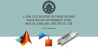 A LOW-COST DESKTOP SOFTWARE DEFINED
RADIO DESIGN ENVIRONMENT USING
MATLAB, SIMULINK, AND THE RTL-SDR
Omid Abolghasemi
 