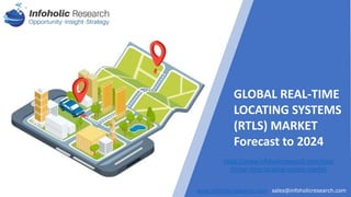 1
www.infoholicresearch.com sales@infoholicresearch.com
INFOHOLIC RESEARCH
Report Title
www.infoholicresearch.com sales@infoholicresearch.com
GLOBAL REAL-TIME
LOCATING SYSTEMS
(RTLS) MARKET
Forecast to 2024
https://www.infoholicresearch.com/repo
rt/real-time-locating-system-market
 