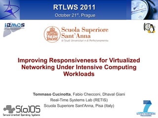RTLWS 2011
               October 21st, Prague




Improving Responsiveness for Virtualized
 Networking Under Intensive Computing
              Workloads


    Tommaso Cucinotta, Fabio Checconi, Dhaval Giani
            Cucinotta,
           Real-Time Systems Lab (RETIS)
        Scuola Superiore Sant'Anna, Pisa (Italy)
 
