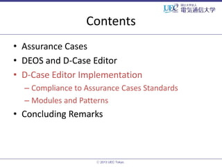 Contents
• Assurance Cases
• DEOS and D-Case Editor
• D-Case Editor Implementation
– Compliance to Assurance Cases Standards
– Modules and Patterns

• Concluding Remarks

ⓒ 2013 UEC Tokyo.

 