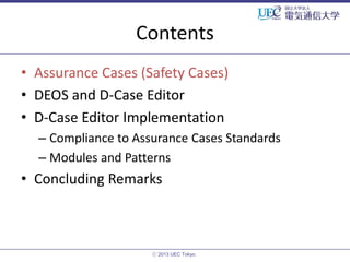 Contents
• Assurance Cases (Safety Cases)
• DEOS and D-Case Editor
• D-Case Editor Implementation
– Compliance to Assurance Cases Standards
– Modules and Patterns

• Concluding Remarks

ⓒ 2013 UEC Tokyo.

 