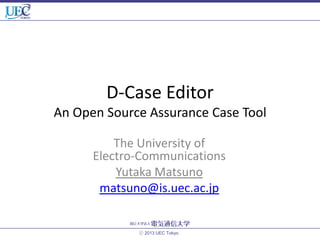 D-Case Editor
An Open Source Assurance Case Tool
The University of
Electro-Communications
Yutaka Matsuno
matsuno@is.uec.ac.jp

ⓒ 2013 UEC Tokyo.

 