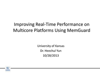 Improving Real-Time Performance on
Multicore Platforms Using MemGuard
University of Kansas
Dr. Heechul Yun
10/28/2013

 