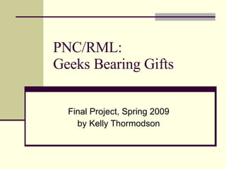PNC/RML:  Geeks Bearing Gifts Final Project, Spring 2009 by Kelly Thormodson 