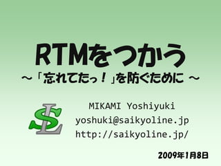 RTMをつかう
～ 「忘れてたっ！」を防ぐために ～
MIKAMI Yoshiyuki
yoshuki@saikyoline.jp
http://saikyoline.jp/
2009年1月8日
 