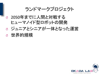 ランドマークプロジェクト
2050年までに人間と対戦する
ヒューマノイド型ロボットの開発
ジュニアとシニアが一体となった運営
世界的規模
 