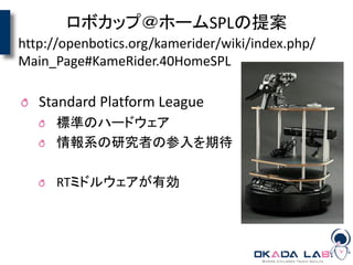 ロボカップ＠ホームSPLの提案
Standard Platform League
標準のハードウェア
情報系の研究者の参入を期待
RTミドルウェアが有効
http://openbotics.org/kamerider/wiki/index.php/
Main_Page#KameRider.40HomeSPL
 