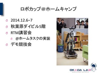 ロボカップ＠ホームキャンプ
2014.12.6−7
秋葉原ダイビル5階
RTM講習会
@ホームタスクの実装
デモ競技会
 