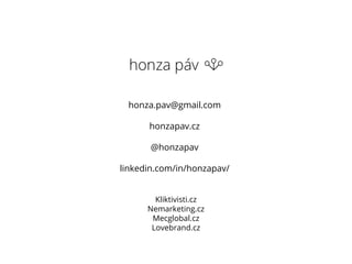 honza.pav@gmail.com
honzapav.cz
@honzapav
linkedin.com/in/honzapav/
Kliktivisti.cz
Nemarketing.cz
Mecglobal.cz
Lovebrand.cz
 