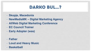 DARKO BUL…?
-  Skopje, Macedonia
-  NewMediaMK – Digital Marketing Agency
-  AllWeb Digital Marketing Conference
-  EC Council Trainer
-  Early Adopter (was)
-  Father
-  Loud and Heavy Music
-  Basketball
 