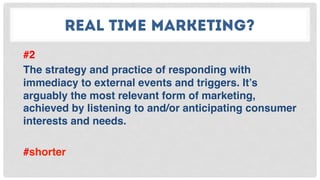 REAL TIME MARKETING?
#2
The strategy and practice of responding with
immediacy to external events and triggers. It’s
arguably the most relevant form of marketing,
achieved by listening to and/or anticipating consumer
interests and needs.
#shorter
 