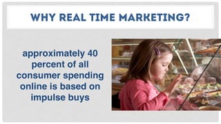 WHY REAL TIME MARKETING?
approximately 40
percent of all
consumer spending
online is based on
impulse buys
 