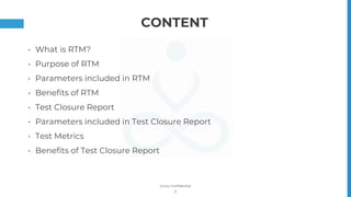 Gurzu Confidential
• What is RTM?
• Purpose of RTM
• Parameters included in RTM
• Benefits of RTM
• Test Closure Report
• Parameters included in Test Closure Report
• Test Metrics
• Benefits of Test Closure Report
2
CONTENT
 
