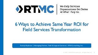 © 2007 – 2016 RTM Consulting, Inc. All Rights Reserved 1
Randy Mysliviec | Managing Partner, Field & Support Services | RTM Consulting, Inc.
6 Ways to Achieve SameYear ROI for
Field Services Transformation
 
