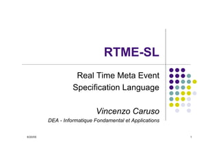 RTME-SL
                     Real Time Meta Event
                    Specification Language

                             Vincenzo Caruso
          DEA - Informatique Fondamental et Applications


6/20/05                                                    1
 