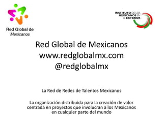 Red Global de Mexicanos
www.redglobalmx.com
@redglobalmx
La Red de Redes de Talentos Mexicanos
La organización distribuida para la creación de valor
centrada en proyectos que involucran a los Mexicanos
en cualquier parte del mundo

 