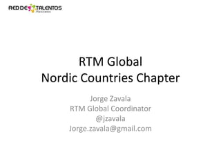 RTM Global
Nordic Countries Chapter
Jorge Zavala
RTM Global Coordinator
@jzavala
Jorge.zavala@gmail.com

 
