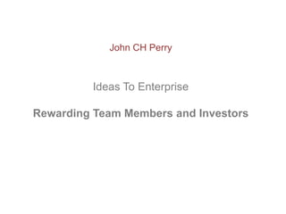 John CH Perry



          Ideas To Enterprise

Rewarding Team Members and Investors
 