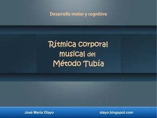 José María Olayo olayo.blogspot.com
Rítmica corporal
musical del
Método Tubía
Desarrollo motor y cognitivo
 