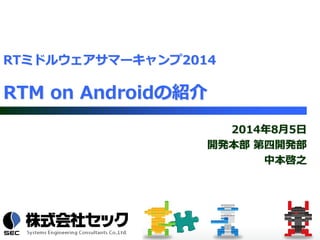 2014年8月5日
開発本部 第四開発部
中本啓之
RTミドルウェアサマーキャンプ2014
RTM on Androidの紹介
 