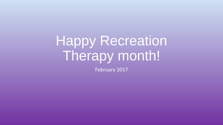 Happy Recreation
Therapy month!
February 2017
 