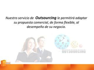 Nuestro servicio de Outsourcing le permitirá adaptar
su propuesta comercial, de forma flexible, al
desempeño de su negocio.

 