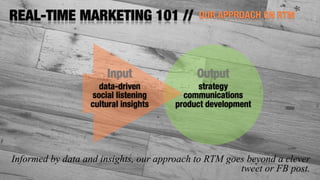 OUR APPROACH ON RTMREAL-TIME MARKETING 101 //
Informed by data and insights, our approach to RTM goes beyond a clever
tweet or FB post.
data-driven
social listening
cultural insights
Input Output
strategy
communications
product development
 