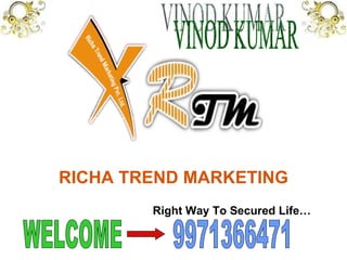 RICHA TREND MARKETING Right Way To Secured Life… 9971366471 WELCOME VINOD KUMAR 