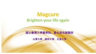 Magcure
Brighten your life again
國立臺灣大學醫學院、臺北榮民總醫院
台灣大學、陽明大學、交通大學
 