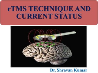 rTMS TECHNIQUE AND
CURRENT STATUS
Dr. Shravan Kumar
 