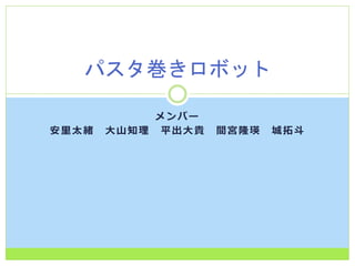 メンバー
安里太緒 大山知理 平出大貴 間宮隆瑛 城拓斗
パスタ巻きロボット
 