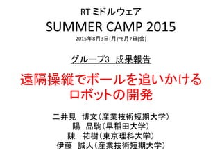 グループ3 成果報告
二井見 博文（産業技術短期大学）
陽 品駒（早稲田大学）
陳 祐樹（東京理科大学）
伊藤 誠人（産業技術短期大学）
RT ミドルウェア
SUMMER CAMP 2015
2015年8月3日(月)~8月7日(金)
遠隔操縦で...