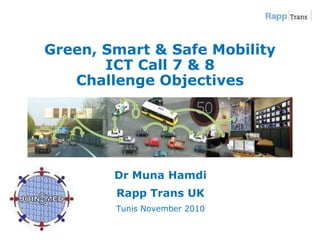Green, Smart & Safe MobilityICT Call 7 & 8Challenge Objectives  Dr Muna Hamdi Rapp Trans UK Tunis November 2010 