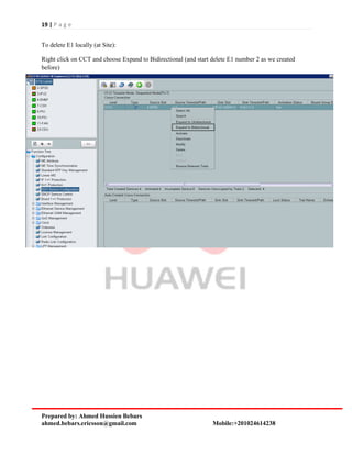 19 | P a g e
Prepared by: Ahmed Hussien Bebars
ahmed.bebars.ericsson@gmail.com Mobile:+201024614238
To delete E1 locally (at Site):
Right click on CCT and choose Expand to Bidirectional (and start delete E1 number 2 as we created
before)
 