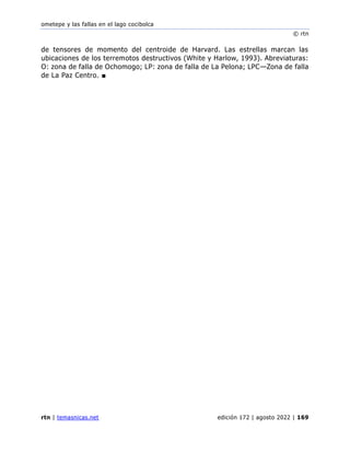 ometepe y las fallas en el lago cocibolca
© rtn
rtn | temasnicas.net edición 172 | agosto 2022 | 169
de tensores de momento del centroide de Harvard. Las estrellas marcan las
ubicaciones de los terremotos destructivos (White y Harlow, 1993). Abreviaturas:
O: zona de falla de Ochomogo; LP: zona de falla de La Pelona; LPC—Zona de falla
de La Paz Centro. ■
 
