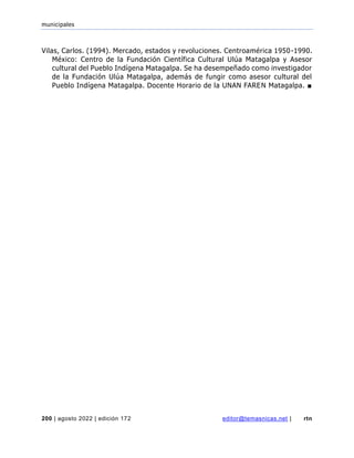 municipales
200 | agosto 2022 | edición 172 editor@temasnicas.net | rtn
Vilas, Carlos. (1994). Mercado, estados y revoluciones. Centroamérica 1950-1990.
México: Centro de la Fundación Científica Cultural Ulúa Matagalpa y Asesor
cultural del Pueblo Indígena Matagalpa. Se ha desempeñado como investigador
de la Fundación Ulúa Matagalpa, además de fungir como asesor cultural del
Pueblo Indígena Matagalpa. Docente Horario de la UNAN FAREN Matagalpa. ■
 