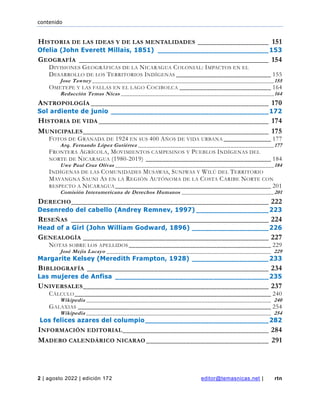contenido
2 | agosto 2022 | edición 172 editor@temasnicas.net | rtn
HISTORIA DE LAS IDEAS Y DE LAS MENTALIDADES __________________ 151
Ofelia (John Everett Millais, 1851) __________________________153
GEOGRAFÍA ________________________________________________ 154
DIVISIONES GEOGRÁFICAS DE LA NICARAGUA COLONIAL: IMPACTOS EN EL
DESARROLLO DE LOS TERRITORIOS INDÍGENAS ____________________________ 155
Jose Tawney _______________________________________________________________155
OMETEPE Y LAS FALLAS EN EL LAGO COCIBOLCA ___________________________ 164
Redacción Temas Nicas _____________________________________________________164
ANTROPOLOGÍA _____________________________________________ 170
Sol ardiente de junio _____________________________________172
HISTORIA DE VIDA ___________________________________________ 174
MUNICIPALES_______________________________________________ 175
FOTOS DE GRANADA DE 1924 EN SUS 400 AÑOS DE VIDA URBANA ______________ 177
Arq. Fernando López Gutiérrez _______________________________________________177
FRONTERA AGRÍCOLA, MOVIMIENTOS CAMPESINOS Y PUEBLOS INDÍGENAS DEL
NORTE DE NICARAGUA (1980-2019) _____________________________________ 184
Uwe Paul Cruz Olivas _______________________________________________________184
INDÍGENAS DE LAS COMUNIDADES MUSAWAS, SUNIWAS Y WILÚ DEL TERRITORIO
MAYANGNA SAUNI AS EN LA REGIÓN AUTÓNOMA DE LA COSTA CARIBE NORTE CON
RESPECTO A NICARAGUA ______________________________________________ 201
Comisión Interamericana de Derechos Humanos ________________________________201
DERECHO__________________________________________________ 222
Desenredo del cabello (Andrey Remnev, 1997) _________________223
RESEÑAS __________________________________________________ 224
Head of a Girl (John William Godward, 1896) __________________226
GENEALOGÍA _______________________________________________ 227
NOTAS SOBRE LOS APELLIDOS __________________________________________ 229
José Mejía Lacayo _________________________________________________________ 229
Margarite Kelsey (Meredith Frampton, 1928) __________________233
BIBLIOGRAFÍA ______________________________________________ 234
Las mujeres de Anfisa ____________________________________235
UNIVERSALES_______________________________________________ 237
CÁLCULO__________________________________________________________ 240
Wikipedia ________________________________________________________________ 240
GALAXIAS _________________________________________________________ 254
Wikipedia ________________________________________________________________ 254
Los felices azares del columpio_____________________________282
INFORMACIÓN EDITORIAL_____________________________________ 284
MADERO CALENDÁRICO NICARAO _______________________________ 291
 