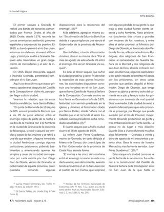 la ciudad trágica
©Pío Bolaños
| noviembre 2022 | edición 175 jtmejia@gmail.com |
El primer saqueo a Granada lo
realizó una banda de corsarios coman-
dados por Francis Drake, el año de
1610. Drake, desde 1578, recorría las
costas americanas asaltando galeones
españoles y saqueando los puertos. En
1610, su banda penetró al río San Juan,
entonces sin defensa; atravesó el Gran
Lago, y tomó por asalto a Granada. Sa-
queó esta, llevándose un gran carga-
mento de mercaderías y al salir, la in-
cendió.
En 1655, David, otro pirata, saqueó
e incendió Granada, penetrando tam-
bién por el río San Juan.
Aquí tuvo éste último que atacar pri-
mero y apoderarse después del Castillo
de la Concepción en dicho río, para po-
der llegar a dicha ciudad.
Veamos la relación, que de estos
'hechos vandálicos, hace García Peláez.
"En junta de Hacienda de 10 de julio
de 665, avisa el presidente Mencos que
a los 29 de junio anterior entró el
enemigo inglés de parte de la noche a
las dos de la mañana con 140 hombres
en la ciudad de Granada de la provincia
de Nicaragua, y robó y saqueó los tem-
plos y casas de los vecinos y se retiró a
una isla que está en la laguna inmediata
la ciudad llevándose consigo algunos
particulares, prisioneros, pidiendo bas-
timentas y amenazando quemar los
templos y casas de la ciudad como pa-
rece por carta escrita por don Diego
Ruiz de Ocaña, vecino de Granada, al
Gobernador de aquella provincia, quien
quedaba tomando algunas
16
García Peláez Memorias, etc. Tomo 11
pág. 74 de la 2a. edición 1943.
17
(9) García Peláez, ob. citada (Pág. 87 del
Tomo II).
disposiciones para la resistencia del
enemigo". (8).16
Más adelante, agrega el mismo au-
tor: "Esta invasión de Eduardo David fue
debida a la poca vigilancia que ejercía el
Gobernador de la provincia de Nicara-
gua”.
García Peláez, citando al historiador
Jiménez, dice en su misma obra: "Por el
mes de agosto de este año de 70 entró
el enemigo otra vez en Granada y la sa-
queó".
Es éste, el tercer saqueo que sufrió
la ciudad granadina, y con el fin de evitar
la repetición de esas graves incursio-
nes, las autoridades dispusieron cons-
truir una fortaleza en el río San Juan,
que se llamó Castillo de Nuestra Señora
de la Concepción. Con este motivo se
hizo fiesta en Granada el año de 1675,
festividad con sermón predicado en la
iglesia, y Jiménez, el historiador citado
por García Peláez, añade: "Ahora con el
Castillo que en el río fundó el señor Es-
cobedo, siendo presidente, se ha reme-
diado aquel daño. (9).17
El cuarto saqueo que sufrió la ciudad
ocurrió el 26 de agosto de 1670.
Lo refiere Juan Pérez Guadamuz,
vecino de Granada, en carta dirigida al
Maestro de Campo, don Joan López de
la Flor, Gobernador de la provincia de
Costa Rica, en esta forma:
"El martes a las cinco de la mañana
entró el enemigo corsario en esta ciu-
dad a veinte y seis del corriente, aviendo
tenido encuentro en el río San Joan con
el castillo de San Carlos, que sorpresó
18
Revista de los Archivos Nacionales de
Costa Rica. Arlo IV. Nos. 1 y 2, quien a su vez lo
tomó de los Arch.vo; Nacionales Sección Cclo-
nial. C. C. No. 5289, G. No. 295.
con algunas pérdida de su gente; la que
trajo a esta ciudad fueron ciento se-
senta y ocho hombres, hisso prisione-
ros duscientos dies chicos y grandes
con mujeres de los nuestros, y entre
ellos al señor provisor, al Ministro don
Diego de Obando, el licenciado don Pe-
dro de Porras, el licenciado Antonio Ro-
dríguez, dos religiosos de San Fran-
cisco, al comendador de Nuestra Se-
ñora de la Merced y dos religiosos de
san Joan de Dios, alcalde ordinario don
Joan de Aberrusa y algunos capitulares;
y por pedir rescate de setenta mil pesos
por los prisioneros, sin otras cosas
grandes que pedían, degolló al Minis-
trodon Diego de Obando, que tenga
Dios en su gloria; y veinte y ocho del co-
rriente se a ydo y llevado todos los pri-
sioneros con amenaza de mal quartel:
Dios lo remedie. Esta ciudad da aviso a
Vuestra Merced para que esta provyn-
cía se prevenga, por Riesgo que puede
suceder por el Río de Pocosol, mayor-
mente teniendo prebención de gente y
tres embarcaciones en Punta Gorda. La
priesa no da lugar a más dilación.
Guarde Dios a Vuestra Merced muchos
años felizmente — Granada a veinte y
ocho de agosto de mil seiscientos y se-
tenta años. Besa la mano de Vuestra
Merced su mas ferviente servidor. Juan
Pérez Guadamuz". (10).18
Este ataque a la ciudad como se ve
por la fecha de su ocurrencia, fue ante-
rior a la construcción del Castillo de
Nuestra Señora de la Concepción en el
río San Juan de la que habla el
 