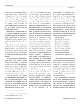 la ciudad trágica
©Pío Bolaños
| noviembre 2022 | edición 175 jtmejia@gmail.com |
al juicio de u'n tribunal especial fueron
condenados a muerte y fusilados el 13
de Septiembre en la misma ciudad
donde habían cometido sus crímenes.
Se llamaban éstos: Roque y Ambrosio
Sousa y Francisco y Manuel Orozco.
Sus nombres serán recordados con
execración figurando en la historia trá-
gica de Granada, como autores de
aquel sacrílego crimen.
Don Anselmo H. Rivas en sus artícu-
los titulados Nicaragua, Su pasado,
Ojeada Retrospectiva, publicados en El
Diario Nicaragüense de Granada en
1895 y 1896 se expresa así acerca de
aquel triste estado de cosas en la ciu-
dad:
"Cuando la anarquía de Granada
tomó proporciones amenazadoras para
el gobierno mismo, pues la exigencia de
los anarquistas crecía de punto cada
día, el gobierno dió tregua a sus perse-
cuciones y permitió que Granada se de-
fendiese".
Se trataba entonces de las encarni-
zadas luchas civiles entre dos grupos
políticos denominados en esa época
con los nombres de Timbucos y Calan-
dracas, nombres que ya el año de 1854
se cambiaron por los de Legitimistas y
Democráticos y terminada la Guerra
Nacional de 1856, se llaman desde en-
tonces, Conservadores y Liberales.
Antes de terminar este capítulo,
cabe reproducir aquí el Manifiesto diri-
gido a los pueblos de Costa Rica por el
P. Vicario de Cartago el Padre Pedro de
Alvarado, con motivo del sacrilegio co-
metido en la iglesia de La Merced de
Granada el 24 de Agosto de 1834.
34
Archivos Nacionales de Costa Rica. Expe-
diente en Catalogación del arlo 1834.
"El día 29 del que aspiramos, ha ve-
nido la más triste, la más amarga y la
más lamentable noticia, del horroroso
atentado sucedido en la Ciudad de Gra-
nada del Estado de Nicaragua mas
aquí, al quererlo referir, tiembla el
ánimo, se llena de un general desfalleci-
miento y concibe tal espanto, que casi
rehúsa el anunciarlo a la cristiandad. No
obstante, rompiendo el melancólico si-
lencio, os diré que los enemigos del Al-
tísimo Señor de los cielos, estos impíos
enemigos del Divinísimo y adorable Sa-
cramento de la Eucaristía, en donde
existe realmente el amorosísimo y dul-
císimo Jesús y que igualmente aborre-
cen a su Amantísima Madre María San-
tísima, nuestra finísima abogada, forza-
ron la Iglesia de la Merced en dicha Ciu-
dad, rompieron el ,Sagrario y arreba-
tando el Copón, regaron las Sagradas
formas por el .pavimento del templo, las
hoyaron, ultrajaron y despreciaron
hasta lo sumo y más inaudito que se
puede considerar y a consecuencia
despojaron a la Venerabilísima Imagen
de Mercedes, arrancándole la corona y
demás alhajas qbe tenía de adorno,
como asimismo, cuantas más existían
en el templo.
Este es el formidable y execrable
atentado acaecido en Granada. Mas en
desagravio de tan criminales ultrajes
hechos a la Majestad Divina, se ha de-
terminado celebrar una solemnísima
función el cuarto Domingo del próximo
entrante Octubre, cuyo encargo de
convidar a los vecinos de este pueblo y
detallar el modo más brillante con que
se ha de solemnizar, se ha
encomendado a un Eclesiástico de los
de mi sueldo y así es que para cumplir y
desempeñar tan honroso asunto, por
medio de este corto manifiesto convido
a todos los moradores para que se dig-
nen, como se lo ruego, por el mismo Di-
vinísimo Jesús Sacramentado a concu-
rrir a una acción tan justa y piadosa,
para indemnizar en algún modo los
agravios inferidos a tan Alta Majestad,
quedando yo meditando, el más hon-
roso método con que se deba celebrar.
Cartago, Septiembre 30 de 1834.
El 24 de Agosto
El creador de tierra y cielo
Se vió rodar por el suelo
Sufriendo amante piadoso
Oh Dios misericordioso!
Que de tu amor verdadero
Nos das pruebas por entero,
Pues tu paciencia infinita
Jamás el hombre la irrita.
Oh amantísimo Cordero!" (26)34
Los granadinos, no obstante las difí-
ciles circunstancias de ese estado anár-
quico reinante en el país, tan luego se
restablecía la tranquilidad y el orden, se
entregaron de nuevo a sus actividades
agrícolas y comerciales y el primer paso
que dieron fue, el de mantener expedita
la vía del Lago y del río San Juan, de vital
importancia tanto para Granada como
para el resto del país.
Pero, nuevamente fue alterada la
paz por varios movimientos revolucio-
narios surgidos en León, Granada, Ri-
vas y Nandaime. El principal de ellos,
ocurrió el año de 1849, encabezado por
Bernabé Somoza en Rivas que intentó
 
