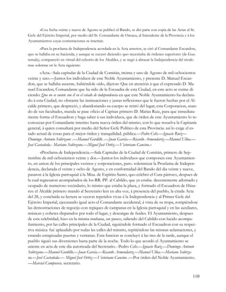 «Cou fecha veinte y nueve de Agosto se publicó el Bando, se dió parte con copia de las Actas al Sr.
Gefe del Ejército Imperial, por medio del Sr. Comandante de Oaxaca, al Intendente de la Provincia y á los
Ayuntamientos cuyas contestaciones se insertan.
        «Para la proclama de Independencia acordada en la Acta anterior, se citó al Comandante Escandon,
quo se hallaba en su hacienda; y aunque se excusó diciendo: quo necesitaba de órdenes superiores (de Gua-
temala), compareció en virtud del exhorto de los Alcaldes, y se negó á abrazar la Independencia del modo
mas solemne en la Acta siguiente:
        «Acta.--Sala capitular de la Ciudad de Comitán, treinta y uno de Agosto de mil ochocientos
veinte y uno.—Juntos los individuos de este Noble Ayuntamiento, y presente D. Manuel Escan-
don, que se hallaba ausente, habiéndole oido, dijeron: Que en atención á que el expresado D. Ma-
nuel Escandon, Comandante que ha sido de la Escuadra de esta Ciudad, en este acto se exime di-
ciendo: Que no se cuente con él en el estado de independencia en que este Noble Ayuntamiento ha declara-
do á esta Ciudad, no obstante las insinuaciones y justas reflexiones que le fueron hechas por el Al-
calde primero, que despreció, y abandonando su cuerpo se retiró del lugar; esta Corporacion, usan-
do de sus facultades, manda se pase oficio al Capitan primero D. Matías Ruiz, para que inmediata-
mente forme el Escuadron y haga saber á sus individuos, que de órden de este Ayuntamiento lo re-
conozcan por Comandante interino hasta nueva órden del mismo, con lo que resuelva la Capitanía
general, á quien consultará por medio del Señor Gefe Político de esta Provincia: así lo exige el es-
tado actual de cosas para el mejor órden y tranquilidad. pública.—Pedro Celis.—Ignacio Ruiz—
Domingo Antonio Solórzano .—Manuel Gordillo .—Juan García.—Ricardo Armendariz.—Manuel Ulloa.—
José Castañeda.- Mariano Solórzano.—Miguel José Ortiz.—Victoriano Cancino.»
        «Proclama de Independencia.—Sala Capitular de la Ciudad de Comitán, primero de Sep-
tiembre de mil ochocientos veinte y dos.—Juntos los individuos que componen este Ayuntamien-
to, en union de los principales vecinos y corporaciones, paro. solemnizar la Proclama de Indepen-
dencia, declarada el veinte y ocho de Agosto, y en conformidad del Bando del dia veinte y nueve,
pasaron á la Iglesia parroquial á la Misa. de Espíritu Santo, quo celebró el Cura párroco, despues de
la cual regresaron acompañados de los RR. PP. al Cabildo, que ya estaba. decentemente adornado y
ocupado de numeroso vecindario, lo mismo que estaba la plaza, y formado el Escuadron de Húsa-
res: el Alcalde primero mandó al Secretario leer en alta voz, á presencia del pueblo, la citada Acta
del 28, y concluida su lectura se oyeron repetidos vivas á la Independencia y al Primer Gefe del
Ejército Imperial, ejecutando igual acto el Comandante accidental, á vista de su tropa, rompiéndose
las demostraciones de regocijo con repiques de campanas en la Iglesia parroquial y en las auxiliares,
músicas y cohetes disparados por todo el lugar, y descargas de fusiles. El Ayuntamiento, despues
de esta celebridad, hizo en la misma mañana, un paseo, saliendo del Cabildo con lucido acompa-
ñamiento, por las calles principales de la Ciudad, siguiéndole formado el Escuadron con su respec-
tiva música: fué aplaudido por todas las calles del tránsito, repitiéndose las mismas aclamaciones, y
estando entapizadas puertas y ventanas. Esta funcion se concluyó á las tres de la tarde, aunque el
pueblo siguió sus diversiones hasta parte de la noche. Todo lo que acordó el Ayuntamiento se
asiente en acta de este dia autorizada del Secretario.--Pedro Celis.—Ignacio Ruiz.—Domingo Antonio
Solórzano.—Manuel Gordillo.—Juan García.—Ricardo Armendariz.—Manuel Ulloa.—Mariano Solórza-
no.—José Castañeda.— Miguel José Ortiz.—Victoriano Cancino .—Por órden del Noble Ayuntamiento.
—Marcial Camposeco, secretario.


                                                                                                        110
 