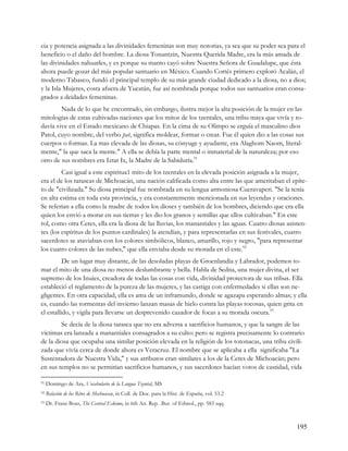 cia y potencia asignada a las divinidades femeninas son muy notorias, ya sea que su poder sea para el
beneficio o el daño del hombre. La diosa Tonantzin, Nuestra Querida Madre, era la más amada de
las divinidades nahuatles, y es porque su manto cayó sobre Nuestra Señora de Guadalupe, que ésta
ahora puede gozar del más popular santuario en México. Cuando Cortés primero exploró Acalán, el
moderno Tabasco, fundó el principal templo de su más grande ciudad dedicado a la diosa, no a dios;
y la Isla Mujeres, costa afuera de Yucatán, fue así nombrada porque todos sus santuarios eran consa-
grados a deidades femeninas.
        Nada de lo que he encontrado, sin embargo, ilustra mejor la alta posición de la mujer en las
mitologías de estas cultivadas naciones que los mitos de los tzentales, una tribu maya que vivía y to-
davía vive en el Estado mexicano de Chiapas. En la cima de su Olimpo se erguía el masculino dios
Patol, cuyo nombre, del verbo pat, significa moldear, formar o crear. Fue él quien dio a las cosas sus
cuerpos o formas. La mas elevada de las diosas, su cónyuge y ayudante, era Alaghom Naom, literal-
mente," la que saca la mente." A ella se debía la parte mental o inmaterial de la naturaleza; por eso
otro de sus nombres era Iztat Ix, la Madre de la Sabiduría.91
         Casi igual a este espiritua1 mito de los tzentales en la elevada posición asignada a la mujer,
era el de los tarascas de Michoacán, una nación calificada como alta entre las que ameritaban el epíte-
to de "civilizada." Su diosa principal fue nombrada en su lengua armoniosa Cueravaperi. "Se la tenía
en alta estima en toda esta provincia, y era constantemente mencionada en sus leyendas y oraciones.
Se referían a ella como la madre de todos los dioses y también de los hombres, diciendo que era ella
quien los envió a morar en sus tierras y les dio los granos y semillas que ellos cultivaban." En este
rol, como otra Ceres, ella era la diosa de las lluvias, los manantiales y las aguas. Cuatro diosas asisten-
tes (los espíritus de los puntos cardinales) la atendían, y para representarlas en sus festivales, cuatro
sacerdotes se ataviaban con los colores simbólicos, blanco, amarillo, rojo y negro, "para representar
los cuatro colores de las nubes," que ella enviaba desde su morada en el este.92
          De un lugar muy distante, de las desoladas playas de Groenlandia y Labrador, podemos to-
mar el mito de una diosa no menos deslumbrante y bella. Habla de Sedna, una mujer divina, el ser
supremo de los Inuies, creadora de todas las cosas con vida, divinidad protectora de sus tribus. Ella
estableció el reglamento de la pureza de las mujeres, y las castiga con enfermedades si ellas son ne-
gligentes. En otra capacidad, ella es ama de un inframundo, donde se agazapa esperando almas; y ella
es, cuando las tormentas del invierno lanzan masas de hielo contra las playas rocosas, quien grita en
el estallido, y vigila para llevarse un desprevenido cazador de focas a su morada oscura.93
        Se decía de la diosa tarasca que no era adversa a sacrificios humanos, y que la sangre de las
víctimas era lanzada a manantiales consagrados a su culto: pero se registra precisamente lo contrario
de la diosa que ocupaba una similar posición elevada en la religión de los totonacas, una tribu civili-
zada que vivía cerca de donde ahora es Veracruz. El nombre que se aplicaba a ella significaba "La
Sustentadora de Nuestra Vida," y sus atributos eran similares a los de la Ceres de Michoacán; pero
en sus templos no se permitían sacrificios humanos, y sus sacerdotes hacían votos de castidad, vida

91   Domingo de Ara, Vocabulario de la Lengua Tzental, MS
92   Relación de los Ritos de Mechoacan, in Coll. de Doc. para la Hist. de España, vol. 53.2
93   Dr. Franz Boas, The Central Eskimo, in 6th An. Rep. .Bur. of Ethnol., pp. 583 sqq.



                                                                                                      195
 