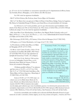 go. El resto de las localidades se encuentran esparcidas por los departamentos de Rivas, Grana-
da, Chontales, Boaco, Matagalpa, y en los últimos años Río San Juan.
        En 1941 visitó las siguientes localidades:
- Del 27 al 28 de Febrero, Río Pochote, Santa Teresa (Dpto. de Chontales).
- Del 1 al 7 de Marzo hizo una gira por el Dpto de Boaco (Caña Brava, Sárriga, Tunca, La Lagartera,
Río Murra, La Calamidad, Bosque El Mono), y por Santa Rosa, en las proximidades de Camoapa.
         Las libretas 6 a la 9 están perdidas, por lo que desconocemos qué localidades visitó
desde el 8 de Marzo de 1941 al 18 de Febrero de 1942. Entre el 18/II/1942 y el 15/IV/1944 (de
la libreta de campo 10 a la 16) visitó las siguientes localidades:
- Hda. Santa Rita (Cerro Mombachito), Caña Brava, San Miguel, Piedra Colorada, todos en el
Dpto. de B oaco, y San José del B anco, y u na zo na indeterminada de la Costa de Chontales,
en el Dpto. de Chontales (6/IX/1942).
- Río Ochomogo (22/II/1943), y El Carmen, 10 km al Sur de Managua (14 al 17/III/1943).
- El Progreso, en el Volcán Mombacho y la Conga (12 al 17/ IV/ 1943).
- La Providencia y la Hda. Santa Rita, en el Dpto         Guacamaya Verde (Ara ambiguus)
de Matagalpa (29/IV al 9/V/1943).
- En Rivas visitó Cañas Gordas, el Km 133 de                  Antes, en 1896, W.B. Richardson
la carretera a Costa Rica, Río Jabillo y Río Ostayo   colectó dos ejemplares (un macho y una
                                                      hembra) de esta misma especie cerca de
(27 al 29/XII/1943). En este viaje capturaron un
                                                      la comunidad de Apompuá, Rivas en la
ejemplar de Guacamaya Verde (Ara ambiguus).           hacienda San Emilio. Las pieles en exce-
       Del 14 al 15 de Abril de 1944 recolec-         lente estado se encuentran en el museo
tó aves en Solingalpa, Fuente Pura, y en la           de historia natural en Tring, Reino Unido
Hacienda Santa María de Ostuma, 10 Km al              (com. pers. Hein van Grouw, Curator,
                                                      Bird Group, Dept. of Zoology, The Natu-
Norte de la ciudad de Matagalpa.
                                                      ral History Museum, Akeman Street,
       Al haberse perdido la libreta 17 no sabemos    Tring, Herts, HP23 6AP, UK). Estos regis-
qué hizo entre el 16/IV y el 31/V de 1944.            tros de Richardson y los de Ponsol de 1943
Del 31/V al 7/VI/1944 visitó Caña Brava y Rio         son las evidencias de esta emblemática es-
Murra (Dpto. de Nueva Segovia), y Masachapa el        pecie en el Pacífico de Nicaragua.
27/XII/1944 y el 5/II/1945.
                                                                               Martín Lezama
       Entre el 19/IV y el 7/V/1945 viajó y re-            Ecología y manejo de vida silvestre,
colectó aves en La Dalia Santa María de Os-                               Managua, Nicaragua
tuma. Desde esta última fecha hasta el día de su             Teléfono: 2233-5148/8694-2129
muerte el 22/IV/1946 no tenemos más cuader-
nos de campo, pero sabemos que otras localidades gracias a la información preservada en los
ejemplares depositados en la UCLA. Del 26/III al 6/IV/1946 viajó por el Río San Juan hasta al-
canzar el Río Melchora, 15 km al E de San Carlos, y San Francisco, 12 km al E de San Carlos.
        Una de las curiosidades más notables de la colección del Padre Bernardo Ponsol es la pre-
sencia de un tordo o estornino (Sturnus vulgaris), un ave muy común en España y América del Nor-


                                                                                                   205
 