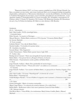 “Repertorio dariano 2010”, es el nuevo aporte compilado por el Dr. D Jorge Eduardo Are-
llano, un anuario en cuya visión, para situar el presente libro, con su inaugural entrega monográfica
desprendida y unificada de su “Documenta rubendariana”, sección fija del Boletín y de la Revista de
la Academia Nicaragüense de la Lengua, con el contenido, precedida por una introducción, en los
siguientes acápites: I. Guirnalda liminar, II. Textos rescatados, III. Actualidad y trascendencia, IV.
Estética e ideas, V. Poesía, VI. Narrativa, VII. Crónica, VIII. Relaciones literarias, IX. Documenta
de ayer y hoy, X. Fichero de dariístas, XI. Darío en otros idiomas y XII. Reseñas.

                                                                       SUMARIO

Introducción
J.E.A. / Advertencia…………………………………………………………………………… 9
Julio Valle-Castillo / R. D.: cronología básica ………………………………………………….. 13
 I. Guirnalda liminar
Pablo Neruda / La muerte en Nicaragua ………………………………………………………. 31
Manuel Mantero / Rubén Darío contesta en 1914 el poema “Al maestro Rubén Darío”
de Antonio Machado …………………………………………………………………………... 33
 II. Textos rescatados
Gabriela Mistral / Una vida de Rubén Darío …………………………………………………... 35
Nicolás Guillén / Un hombre de nuestras tierras ………………………………………………. 43
III. Actualidad y trascendencia
Gonzalo Rojas / Dos fragmentos ……………………………………………………………… 47
Carlos Tünnermann / Rubén Darío: puente hacia el siglo XXI ………………………………… 51
IV. Estética e ideas
Rodrigo Javier Caresani / Hacia una cartografía de la poesía dariana …………………………… 63
Rubén Darío / Tres prosas breves: ¿Porqué?, El hierro, La Guerra ……………………………. 89
Pablo Kraudy / El pensamiento social y político de Rubén Darío ……………………………... 97
V. Poesía
Jorge Eduardo Arellano / Darío: lírico perdurable de nuestra lengua …………………………. 159
Francisco Arellano Oviedo / “Poema del otoño”: un análisis en su centenario ……………….. 199
 VI. Narrativa
Jorge Eduardo Arellano / Los cuentos de Rubén Darío y su proyección en América, España y Fran-
cia......................................................................................................................................................... 209
Julio Valle-Castillo / El cuento “Huitzilopoxtli” y la historia de su texto ……………………... 239
Rubén Darío / Huitzilopoxtli ……………………………………………………………….... 243
Isolda Rodríguez Rosales / El oro de Mallorca: la angustia como constante y el intertexto como recur-
so ……………………………………………………………………………………….. 249
VII. Crónica
Günter Schmigalle / Darío: el cronista cosmopolita ………………………………………….. 265
Miguel Ángel Muñoz / La selección de crónicas darianas: ¿Va a arder París? ………………… 280
Rubén Darío / Reflexiones sobre el año nuevo parisiense (notas de Claire Pailler) …………… 283
VIII. Relaciones literarias
Noel Rivas Bravo / Oscar Wilde y los modernistas: Martí, Gómez Carrillo, Darío y Manuel
Machado ……………………………………………………………………………………… 292


                                                                                                                                                            19
 