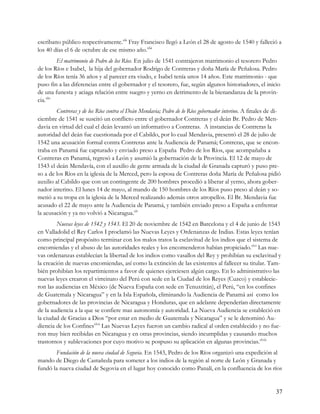 escribano público respectivamente.xlii Fray Francisco llegó a León el 28 de agosto de 1540 y falleció a
los 40 días el 6 de octubre de ese mismo año.xliii
         El matrimonio de Pedro de los Ríos. En julio de 1541 contrajeron matrimonio el tesorero Pedro
de los Ríos e Isabel, la hija del gobernador Rodrigo de Contreras y doña María de Peñalosa. Pedro
de los Ríos tenía 36 años y al parecer era viudo, e Isabel tenía unos 14 años. Este matrimonio - que
puso fin a las diferencias entre el gobernador y el tesorero, fue, según algunos historiadores, el inicio
de una funesta y aciaga relación entre suegro y yerno en detrimento de la bienandanza de la provin-
cia.xliv
        Contreras y de los Ríos contra el Deán Mendavia; Pedro de lo Ríos gobernador interino. A finales de di-
ciembre de 1541 se suscitó un conflicto entre el gobernador Contreras y el deán Br. Pedro de Men-
davia en virtud del cual el deán levantó un informativo a Contreras. A instancias de Contreras la
autoridad del deán fue cuestionada por el Cabildo, por lo cual Mendavia, presentó el 28 de julio de
1542 una acusación formal contra Contreras ante la Audiencia de Panamá; Contreras, que se encon-
traba en Panamá fue capturado y enviado preso a España Pedro de los Ríos, que acompañaba a
Contreras en Panamá, regresó a León y asumió la gobernación de la Provincia. El 12 de mayo de
1543 el deán Mendavía, con el auxilio de gente armada de la ciudad de Granada capturó y puso pre-
so a de los Ríos en la iglesia de la Merced, pero la esposa de Contreras doña María de Peñalosa pidió
auxilio al Cabildo que con un contingente de 200 hombres procedió a liberar al yerno, ahora gober-
nador interino. El lunes 14 de mayo, al mando de 150 hombres de los Ríos puso preso al deán y so-
metió a su tropa en la iglesia de la Merced realizando además otros atropellos. El Br. Mendavia fue
acusado el 22 de mayo ante la Audiencia de Panamá, y también enviado preso a España a enfrentar
la acusación y ya no volvió a Nicaragua.xlv
         Nuevas leyes de 1542 y 1543. El 20 de noviembre de 1542 en Barcelona y el 4 de junio de 1543
en Valladolid el Rey Carlos I proclamó las Nuevas Leyes y Ordenanzas de Indias. Estas leyes tenían
como principal propósito terminar con los malos tratos la esclavitud de los indios que el sistema de
encomiendas y el abuso de las autoridades reales y los encomenderos habían propiciado.xlvi Las nue-
vas ordenanzas establecían la libertad de los indios como vasallos del Rey y prohibían su esclavitud y
la creación de nuevas encomiendas, así como la extinción de las existentes al fallecer su titular. Tam-
bién prohibían los repartimientos a favor de quienes ejerciesen algún cargo. En lo administrativo las
nuevas leyes crearon el virreinato del Perú con sede en la Ciudad de los Reyes (Cuzco) y establecie-
ron las audiencias en México (de Nueva España con sede en Tenuxtitán), el Perú, “en los confines
de Guatemala y Nicaragua” y en la Isla Española, eliminando la Audiencia de Panamá así como los
gobernadores de las provincias de Nicaragua y Honduras, que en adelante dependerían directamente
de la audiencia a la que se confiere mas autonomía y autoridad. La Nueva Audiencia se estableció en
la ciudad de Gracias a Dios “por estar en medio de Guatemala y Nicaragua” y se le denominó Au-
diencia de los Confinesxlvii Las Nuevas Leyes fueron un cambio radical al orden establecido y no fue-
ron muy bien recibidas en Nicaragua y en otras provincias, siendo incumplidas y causando muchos
trastornos y sublevaciones por cuyo motivo se pospuso su aplicación en algunas provincias.xlviii
       Fundación de la nueva ciudad de Segovia. En 1543, Pedro de los Ríos organizó una expedición al
mando de Diego de Castañeda para someter a los indios de la región al norte de León y Granada y
fundó la nueva ciudad de Segovia en el lugar hoy conocido como Panalí, en la confluencia de los ríos


                                                                                                            37
 