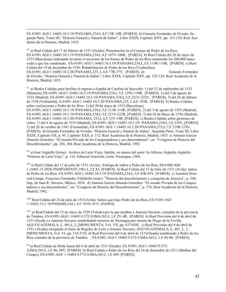 ES.41091.AGI/1.16403.10.3.19//PANAMA,234,L.4,F.15R-18R. [PARES]. b) Gonzalo Fernández de Oviedo; Se-
gunda Parte, Tomo III, “Historia General y Natural de Indias”, Libro XXIX, Capítulo XXV, pp. 123-124, Real Aca-
demia de la Historia, Madrid, 1853.
xix
   a) Real Cédula del 17 de febrero de 1531 (Ocaña), Presentación en el Consejo de Pedro de los Rios,
ES.41091.AGI/1.16403.10.3.19//PANAMA,234,L.4,F.107V-108R, [PARES]. b) Real Cédula del 20 de mayo de
1533 (Barcelona) ordenando levantar el secuestro de los bienes de Pedro de los Ríos reteniendo los 200,000 mara-
vedís a que fue condenado, ES.41091.AGI/1.16403.10.3.19//PANAMA,234,L.5,F.113R-114R, [PARES]. c) Real
Cédula del 19 de diciembre de 1536: Rehabilitación de Pedro de los Rios (Tordesillas),
ES.41091.AGI/1.16403.10.3.20//PANAMA,235, L.6,F.77R-77V. [PARES]. d)                            Gonzalo Fernández
de Oviedo; “Historia General y Natural de Indias”, Libro XXIX, Capítulo XXV, pp. 123-124, Real Academia de la
Historia, Madrid, 1853.
xx
   a) Reales Cédulas para facilitar el regreso a España de Catalina de Saavedra: 1) del 12 de septiembre de 1533
(Monzón), ES.41091.AGI/1.16403.10.3.19//PANAMA,234,L.5,F.129V-130R, [PARES]. 2) del 3 de agosto de
1535 (Madrid), ES.41091.AGI/1.16403.10.3.19//PANAMA,234,L.5,F.221V-222V, [PARES]. 3) del 26 de febrero
de 1538 (Valladolid), S.41091.AGI/1.16403.10.3.20//PANAMA,235, L.6,F.183R, [PARES]. b) Reales Cédulas
sobre restituciones a Pedro de los Ríos: 1) del 20 de mayo de 1533 (Barcelona),
ES.41091.AGI/1.16403.10.3.19//PANAMA,234,L.5,F.113R-114R, [PARES]. 2) del 3 de agosto de 1535 (Madrid),
ES.41091.AGI/1.16403.10.3.19//PANAMA,234,L.5,F.221V-222R, [PARES]. 3) del 26 de Mayo de 1536 (Madrid),
ES.41091.AGI/1.16403.10.3.20//PANAMA, 235,L.6,F.33V-34R, [PARES]. c) Reales Cédulas sobre gestiones de
cobro: 1) del 4 de agosto de 1535 (Madrid), ES.41091.AGI/1.16403.10.3.19/ /PANAMA,234,L.5,F.224V, [PARES].
2) del 26 de octubre de 1541 (Fuensalida), ES.41091.AGI/ 1.16403.10.3.20//PANAMA,235,L.7,F.219R-219V,
[PARES]. d) Gonzalo Fernández de Oviedo; “Historia General y Natural de Indias”, Segunda Parte, Tomo III, Libro
XXIX, Capítulo XX, p. 95, Capítulo XXII, p. 112; Real Academia de la Historia, Madrid, 1853. e) Antonio García-
Abasolo González: “El mundo Privado de los Conquistadores y sus descendientes”, en: “Congreso de Historia del
Descubrimiento”, pp. 284, 304; Real Academia de la Historia, Madrid, 1992.
xxi
  a) José Argüello Gómez: Archivo de León Viejo, Inédito, en manos del autor. b) Alfonso Argüello Argüello:
“Historia de León Viejo”, p. 110, Editorial Antorcha, León, Nicaragua, 1969.
xxii
   a) Real Cédula del 12 de julio de 1531 (Avila),: Entrega de indios a Pedro de los Ríos, ES.41091.AGI/
1.16403.15.2028//INDIFERENTE,1961,L.2,F.83, [PARES]. b) Real Cédula del 15 de Julio de 1531 (Avila): indios
de Pedro de los Ríos, ES.41091.AGI/1.16403.10.3.19//PANAMA,234,L.5,F.45R-45V, [PARES]. c) Joachim Hein-
rich Campe, Francisco Fernández Villabrille (trad.): “Historia del descubrimiento y conquista de America”, p. 340,
Imp. de Juan R. Navarro, Méjico, 1854. d) Antonio García-Abasolo González: “El mundo Privado de los Conquis-
tadores y sus descendientes”, en: “Congreso de Historia del Descubrimiento”, p. 276; Real Academia de la Historia,
Madrid, 1992.
xxiii
        Real Cédula del 24 de julio de 1531(Avila): Indios que trajo Pedro de los Ríos, ES.41091.AGI/
1.16403.10.3.19//PANAMA,234,L.4,F.161R-161V, [PARES].
xxiv
   a) Real Cédula del 15 de mayo de 1529 (Toledo) por la que nombra a Antonio Navarro, contador de la provincia
de Túmbez, ES.41091.AGI/1.16403.9.572//LIMA,565,L.1,F.2V-4R, [PARES] b) Real Provisión del 4 de abril de
1531 (Ocaña ) a Antonio Navarro nombrándole tesorero de Nicaragua por muerte de Diego de la Tovilla,
AGI//GUATEMALA, L. 401,L.2, [MONUMENTA, Vol. VII, pp. 637-638] c) Real Provisión del 4 de abril de
1531 ( Ocaña) otorgando el título de Regidor de León a Antonio Navarro, AGI//GUATEMALA, L. 401, L. 2,
[MONUMENTA, Vol. VI, pp. 518-519]. d) Real Provisión del 4 de abril de 1531(Ocaña) nombrando a Pedro de los
Ríos contador de la provincia de Túmbez, , ES.41091.AGI/1.16403.9.572//LIMA,565,L.1,F.89-90, [PARES].
xxv
  a) Real Cédula de Doña Juana del 4 de abril de 1531 (Ocaña), ES.41091.AGI/1.16403.9.572/
/LIMA,565,L.1,F.88, 88V, [PARES]. b) Real Cédula a Pedro de los Ríos del 24 de diciembre de 1531 (Medina del
Campo), ES.41091.AGI/ 1.16403.9.572//LIMA,565,L.1,F.94V [PARES].




                                                                                                               42
 