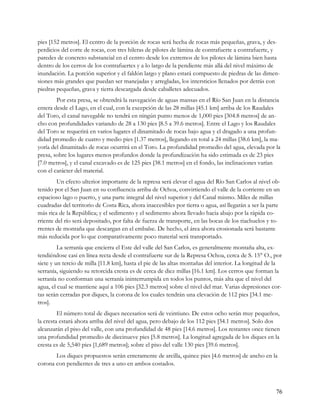 pies [152 metros]. El centro de la porción de rocas será hecha de rocas más pequeñas, grava, y des-
perdicios del corte de rocas, con tres hileras de pilotes de lámina de contrafuerte a contrafuerte, y
paredes de concreto substancial en el centro desde los extremos de los pilotes de lámina bien hasta
dentro de los cerros de los contrafuertes y a lo largo de la pendiente más allá del nivel máximo de
inundación. La porción superior y el faldón largo y plano estará compuesto de piedras de las dimen-
siones más grandes que puedan ser manejadas y arregladas, los intersticios llenados por detrás con
piedras pequeñas, grava y tierra descargada desde caballetes adecuados.
        Por esta presa, se obtendrá la navegación de aguas mansas en el Río San Juan en la distancia
entera desde el Lago, en el cual, con la excepción de las 28 millas [45.1 km] arriba de los Raudales
del Toro, el canal navegable no tendrá en ningún punto menos de 1,000 pies [304.8 metros] de an-
cho con profundidades variando de 28 a 130 pies [8.5 a 39.6 metros]. Entre el Lago y los Raudales
del Toro se requerirá en varios lugares el dinamitado de rocas bajo agua y el dragado a una profun-
didad promedio de cuatro y medio pies [1.37 metros], llegando en total a 24 millas [38.6 km], la ma-
yoría del dinamitado de rocas ocurrirá en el Toro. La profundidad promedio del agua, elevada por la
presa, sobre los lugares menos profundos donde la profundización ha sido estimada es de 23 pies
[7.0 metros], y el canal excavado es de 125 pies [38.1 metros] en el fondo, las inclinaciones varían
con el carácter del material.
        Un efecto ulterior importante de la represa será elevar el agua del Río San Carlos al nivel ob-
tenido por el San Juan en su confluencia arriba de Ochoa, convirtiendo el valle de la corriente en un
espacioso lago o puerto, y una parte integral del nivel superior y del Canal mismo. Miles de millas
cuadradas del territorio de Costa Rica, ahora inaccesibles por tierra o agua, así llegarán a ser la parte
más rica de la República; y el sedimento y el sedimento ahora llevado hacia abajo por la rápida co-
rriente del río será depositado, por falta de fuerza de transporte, en las bocas de los riachuelos y to-
rrentes de montaña que descargan en el embalse. De hecho, el área ahora erosionada será bastante
más reducida por lo que comparativamente poco material será transportado.
         La serranía que encierra el Este del valle del San Carlos, es generalmente montaña alta, ex-
tendiéndose casi en línea recta desde el contrafuerte sur de la Represa Ochoa, cerca de S. 15° O., por
siete y un tercio de milla [11.8 km], hasta el pie de las altas montañas del interior. La longitud de la
serranía, siguiendo su retorcida cresta es de cerca de diez millas [16.1 km]. Los cerros que forman la
serranía no conforman una serranía ininterrumpida en todos los puntos, más alta que el nivel del
agua, el cual se mantiene aquí a 106 pies [32.3 metros] sobre el nivel del mar. Varias depresiones cor-
tas serán cerradas por diques, la corona de los cuales tendrán una elevación de 112 pies [34.1 me-
tros].
         El número total de diques necesarios será de veintiuno. De estos ocho serán muy pequeños,
la cresta estará ahora arriba del nivel del agua, pero debajo de los 112 pies [34.1 metros]. Solo dos
alcanzarán el piso del valle, con una profundidad de 48 pies [14.6 metros]. Los restantes once tienen
una profundidad promedio de diecinueve pies [5.8 metros]. La longitud agregada de los diques en la
cresta es de 5,540 pies [1,689 metros]; sobre el piso del valle 130 pies [39.6 metros].
       Los diques propuestos serán enteramente de arcilla, quince pies [4.6 metros] de ancho en la
corona con pendientes de tres a uno en ambos costados.



                                                                                                       76
 