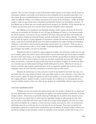 quedará. Pero yo miro el tiempo en que la ilustración tendrá vapores en los lagos, cuando la paz sea
restaurada, ciudades construidas en los preciosos sitios señalados por la naturaleza para ellas, y las
ricas minas de esta vecindad derramen sus tesoros a través de este canal, mientras el ganado paste
sobre un millar de colinas, y los rebaños remoneen en las cimas de las montañas; y millas de fértiles
campos, sobre los que ahora todo es desolación, producirán entonces sus abundantes cosechas. Si
hay alguien que no desee que esto suceda, que proteste porque lo he ofendido. Si hay alguien que no
lo desee, que proteste, pues él no entrará en las oraciones del pobre nativo pisoteado.
         De Tipitapa a la Concepción (una hacienda situada a medio camino en trecho de tierra for-
mado por las montañas de Chontales al este y el Lago de Managua al Oeste), es una buena jornada
de toda la mañana; esta tierra es de una naturaleza más bien yerma, pero produce más madero de
tinte que quizás cualquier porción del Estado, estando tachonada de estos valiosos árboles. A través
de esta mina de riqueza, yo pasé, llegando a Concepción a tiempo de encontrar al dueño haciendo la
siesta, o más bien la dormida del día, pues él se pasa meciéndose caso todo el tiempo, levantándose
solamente a dar órdenes entre bostezos, para luego caer de nuevo en su hamaca. Todo va, por su-
puesto, en armonía con el señor, y es un cuadro en realidad deplorable. Con la mayor dificultad, lo-
gré conseguir una tortilla y una taza de chocolate.
         Dejando al señor en su glorioso sopor, pagué mi comida a una sirvienta y estaba una vez más
en mi camino, ahora más yermo, menos frecuentado y menos interesante que la otra parte; la madera
de tinte se hizo más escasa, y en su lugar aparecieron los árboles que producen la especie de calabaza
(jícaros), de la cual los nativos hacen sus tazas, de una clase ornamental, así como útil. Nada aquí
atrajo mi atención, y mientras me aproximaba al pie de las montañas, la región se tornaba más abier-
ta, y encontré que me había pasado del lugar donde debía pasar la noche. Mientras el sol caía, co-
mencé a sentirme algo inquieto, particularmente al oír un espantoso quejido que venía de una des-
amparada colina de rocas informes, haciéndose el camino cada vez más oscuro.
         Después de caminar por un rato, comencé a sentir la necesidad de encontrar una casa, si es
que había una, así es que adopté el mismo truco que había usado en otras ocasiones, y tuve éxito; me
puse a cantar y gritar a lo largo del camino tan alto como pudiera, y en corto tiempo oí ladrar un pe-
rro a alguna distancia. Seguí el sonido y en poco tiempo tuve el placer de ver una pequeña choza
entre los árboles situados sobre una colina, la que después de considerable esfuerzo, logré ascender.


ANCIANA INTERESANTE
        Al llegar a la casa, una anciana de quizás setenta años me recibió, y después de un saludo que
fue muy apresurado, me acosó con preguntas tan rápido como podía hacerlas, invitándome al mismo
tiempo a entrar. Ahora bien, no pretendo decir que había algo de un carácter muy atractivo acerca
de la casa, pero uno siente bajo un techo que hay seguridad; aunque la yerba pueda ser más suave
que las camas, el aire libre más fresco que el calor de un fuego medio apagado, con todo uno siente
que tiene la compañía de su especie, y como este caso, aceptar una cama de varas y la montura por
almohada, antes de no sentir que uno no está cerca de un ser humano. Esta vieja casa probó ser
hospitalaria, a pesar de su aspecto poco prometedor, pues la anciana, de antigua estirpe, todavía con-
servaba la estampa de años pasados, cuando la esperanza en mí aumentó, cuando ella vio que yo to-


                                                                                                  193
 